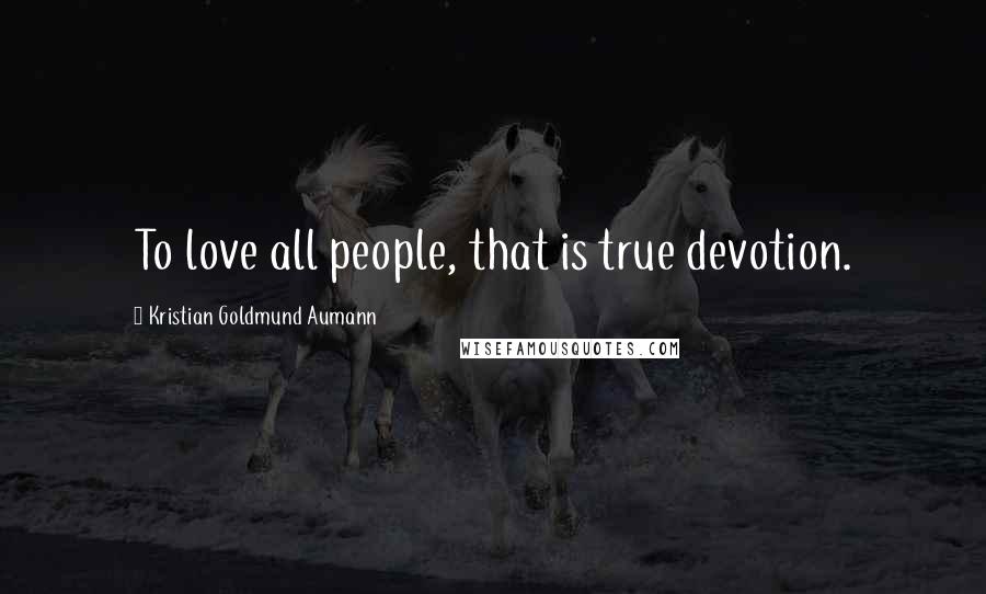 Kristian Goldmund Aumann Quotes: To love all people, that is true devotion.