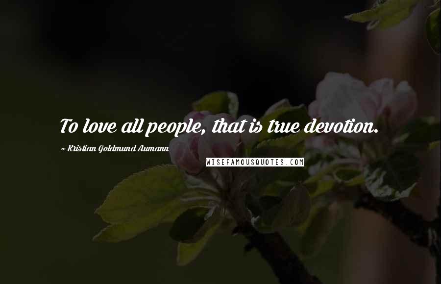 Kristian Goldmund Aumann Quotes: To love all people, that is true devotion.