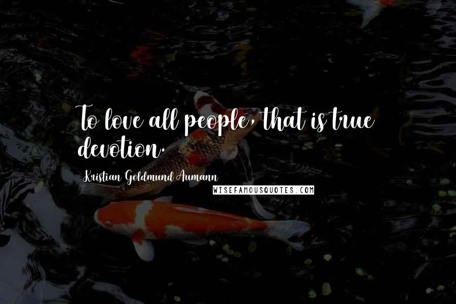 Kristian Goldmund Aumann Quotes: To love all people, that is true devotion.