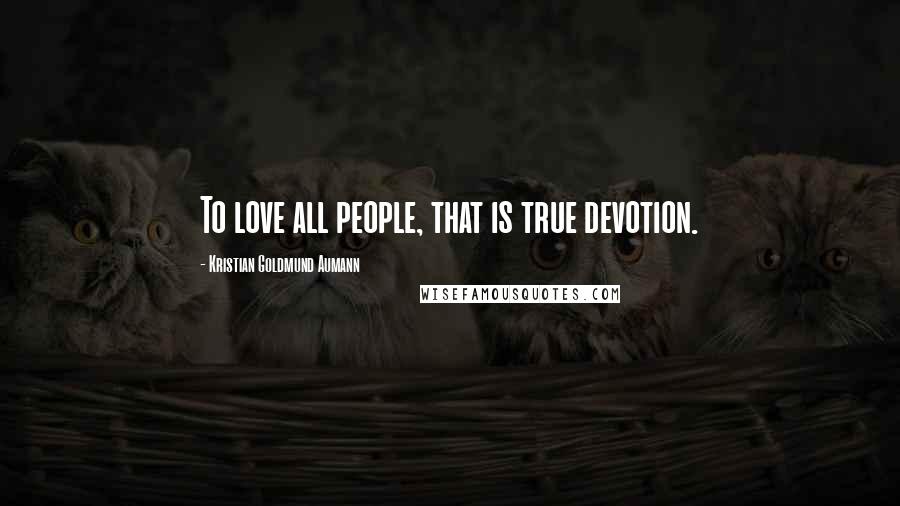 Kristian Goldmund Aumann Quotes: To love all people, that is true devotion.