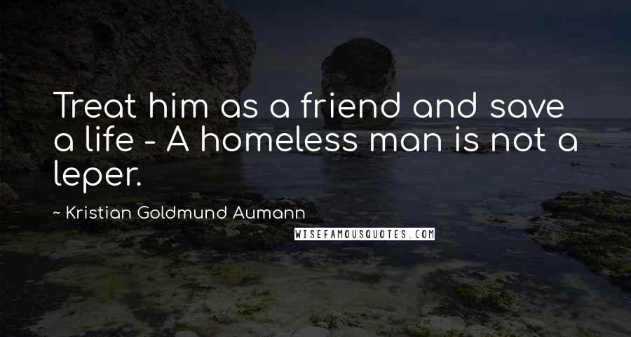 Kristian Goldmund Aumann Quotes: Treat him as a friend and save a life - A homeless man is not a leper.