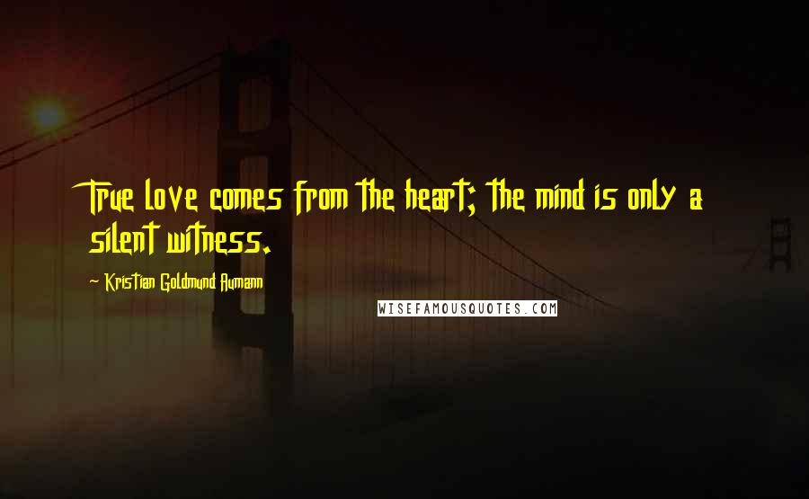 Kristian Goldmund Aumann Quotes: True love comes from the heart; the mind is only a silent witness.