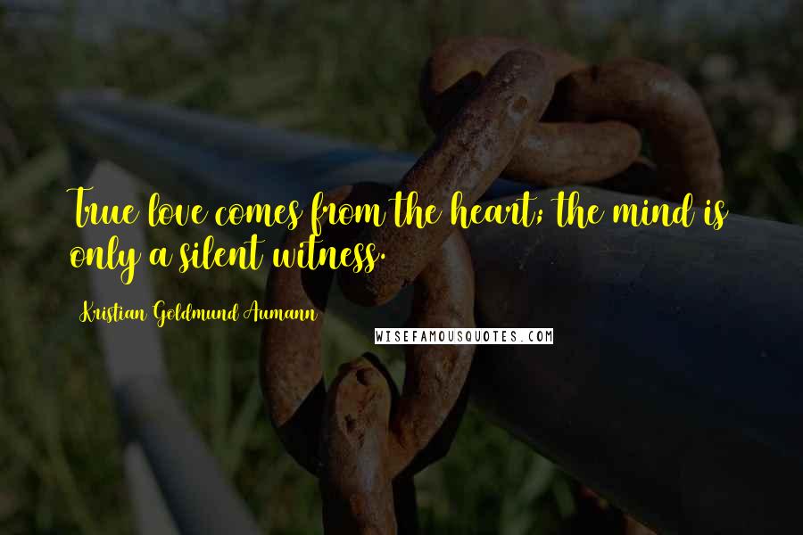 Kristian Goldmund Aumann Quotes: True love comes from the heart; the mind is only a silent witness.