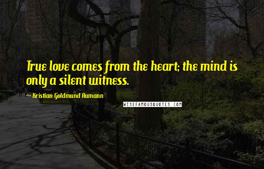 Kristian Goldmund Aumann Quotes: True love comes from the heart; the mind is only a silent witness.