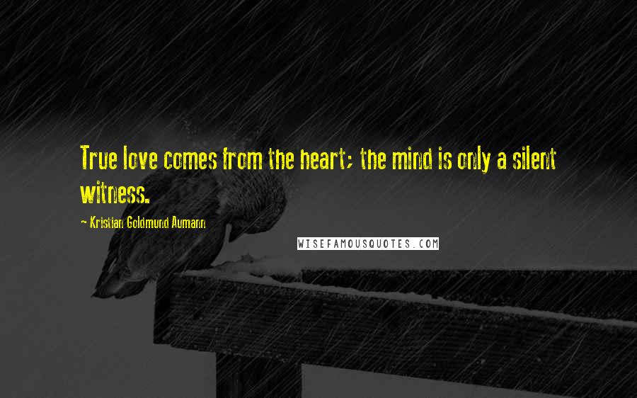 Kristian Goldmund Aumann Quotes: True love comes from the heart; the mind is only a silent witness.