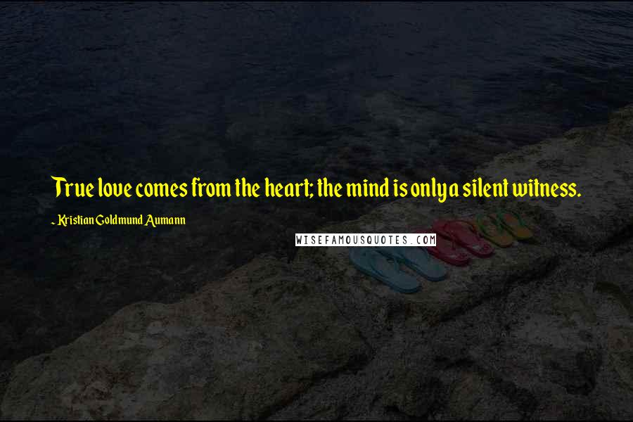 Kristian Goldmund Aumann Quotes: True love comes from the heart; the mind is only a silent witness.