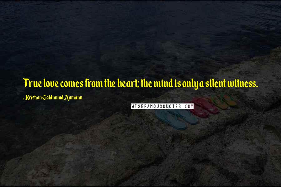 Kristian Goldmund Aumann Quotes: True love comes from the heart; the mind is only a silent witness.