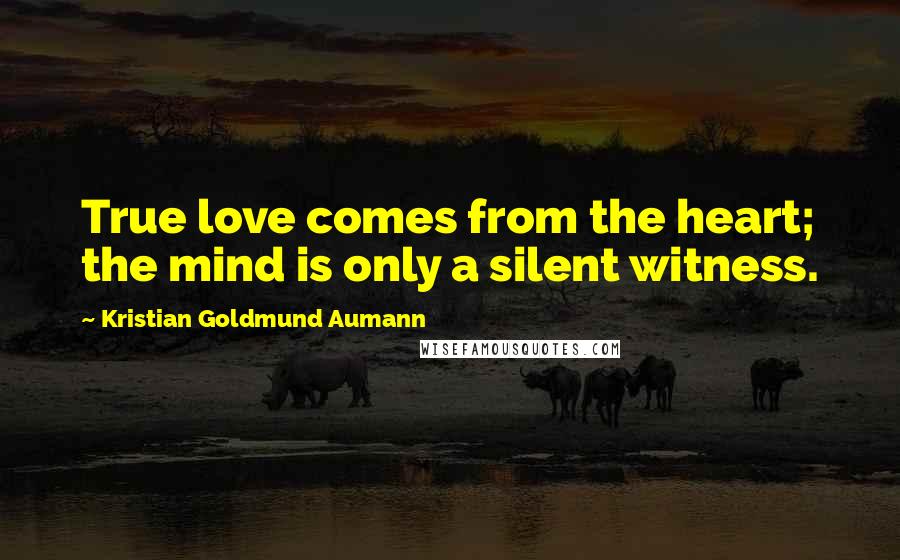 Kristian Goldmund Aumann Quotes: True love comes from the heart; the mind is only a silent witness.