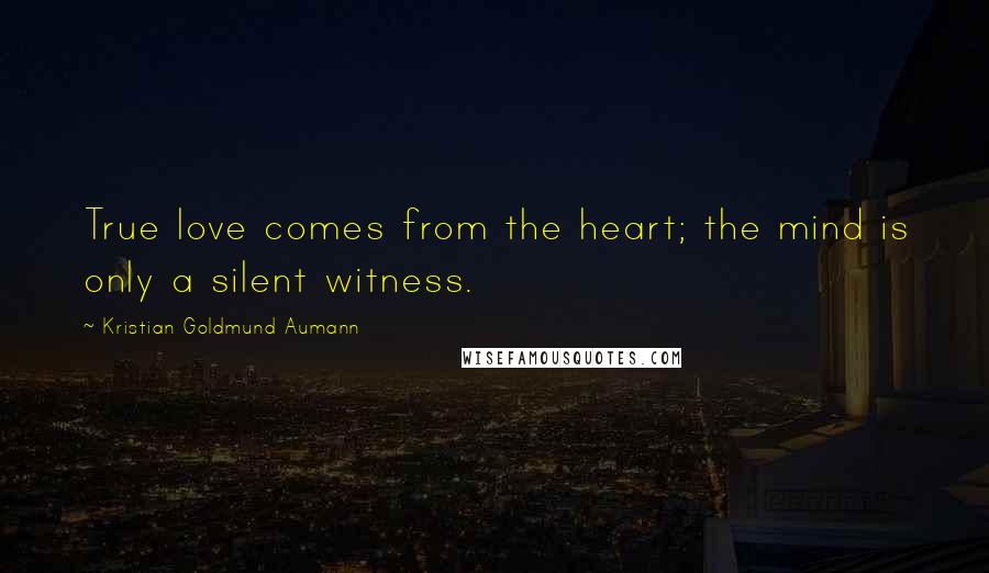Kristian Goldmund Aumann Quotes: True love comes from the heart; the mind is only a silent witness.