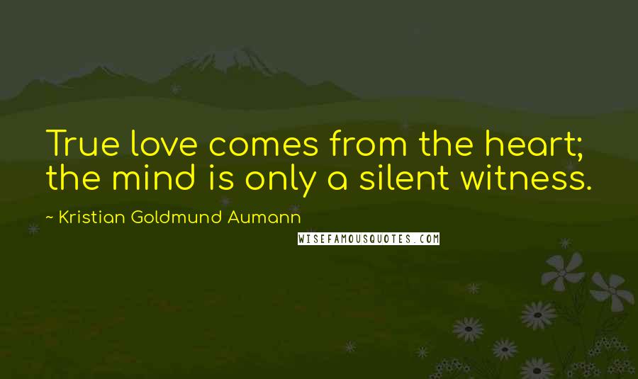 Kristian Goldmund Aumann Quotes: True love comes from the heart; the mind is only a silent witness.