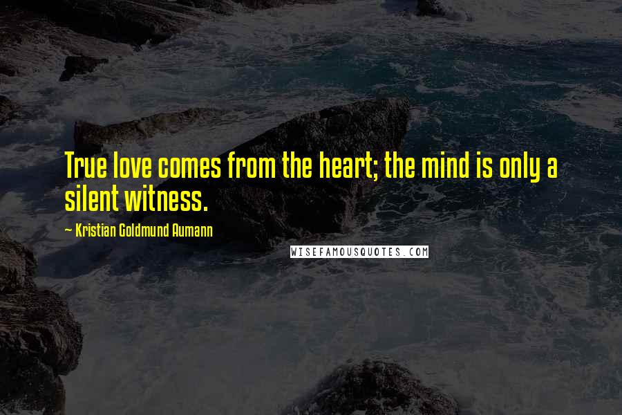 Kristian Goldmund Aumann Quotes: True love comes from the heart; the mind is only a silent witness.