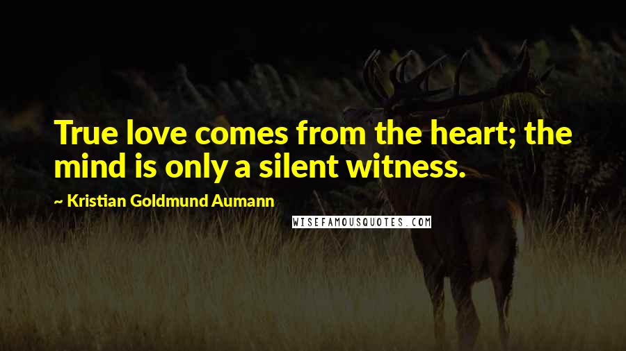 Kristian Goldmund Aumann Quotes: True love comes from the heart; the mind is only a silent witness.