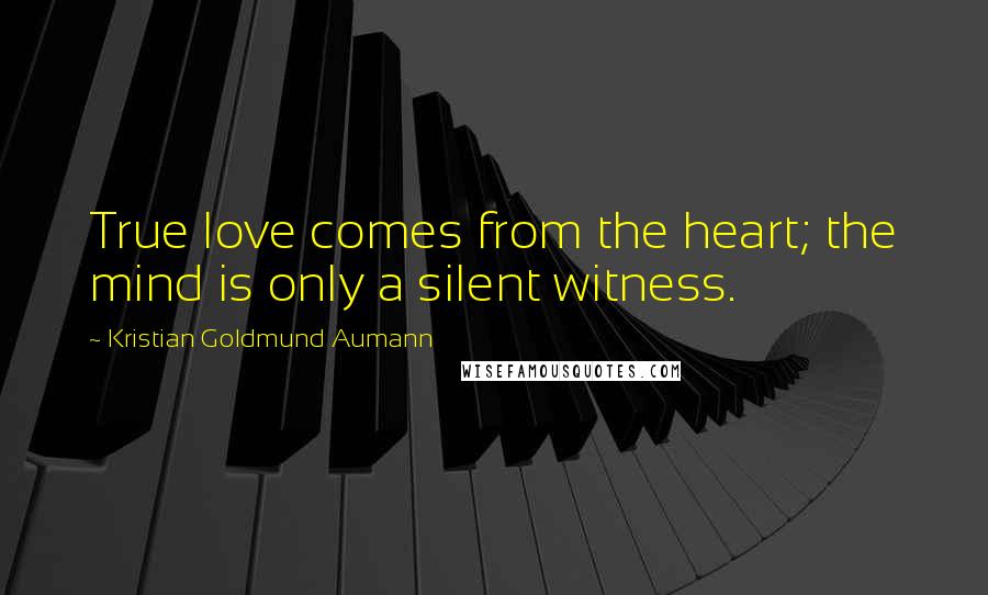 Kristian Goldmund Aumann Quotes: True love comes from the heart; the mind is only a silent witness.