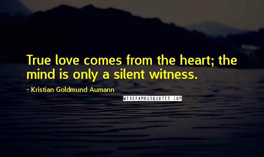 Kristian Goldmund Aumann Quotes: True love comes from the heart; the mind is only a silent witness.