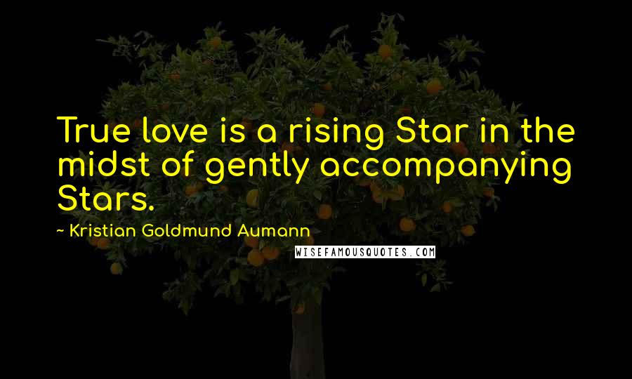 Kristian Goldmund Aumann Quotes: True love is a rising Star in the midst of gently accompanying Stars.