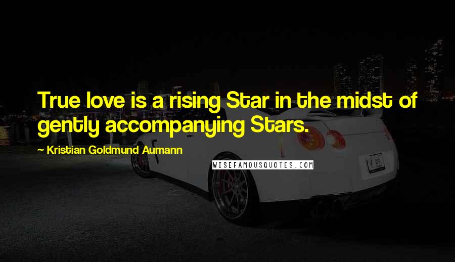 Kristian Goldmund Aumann Quotes: True love is a rising Star in the midst of gently accompanying Stars.