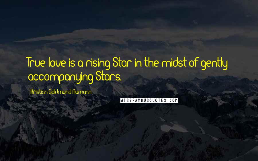 Kristian Goldmund Aumann Quotes: True love is a rising Star in the midst of gently accompanying Stars.