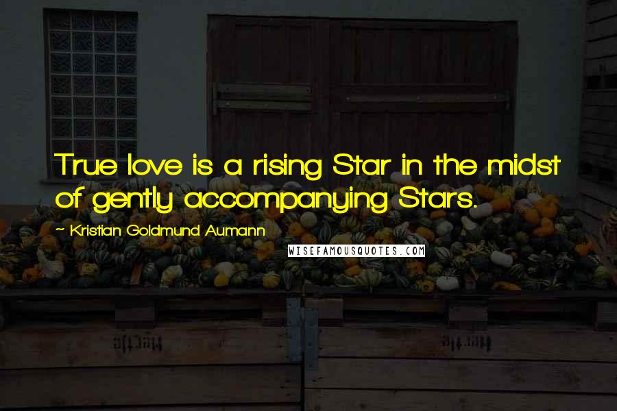 Kristian Goldmund Aumann Quotes: True love is a rising Star in the midst of gently accompanying Stars.