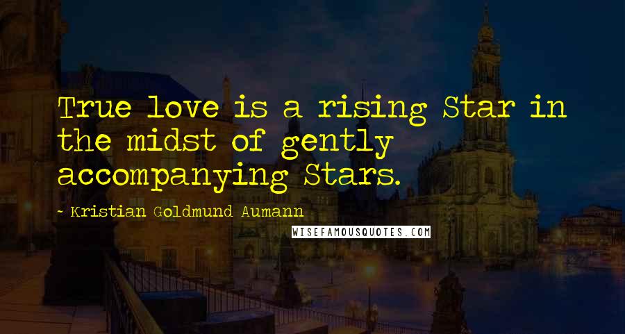 Kristian Goldmund Aumann Quotes: True love is a rising Star in the midst of gently accompanying Stars.