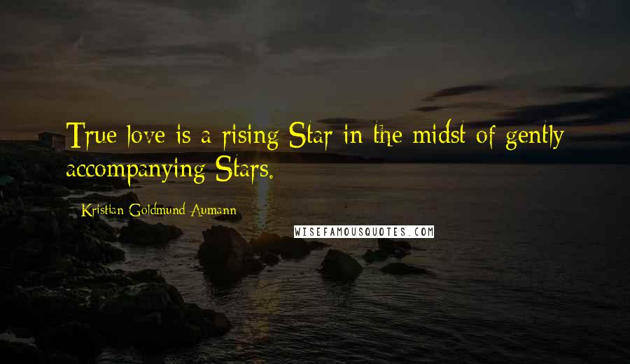 Kristian Goldmund Aumann Quotes: True love is a rising Star in the midst of gently accompanying Stars.