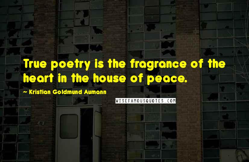 Kristian Goldmund Aumann Quotes: True poetry is the fragrance of the heart in the house of peace.