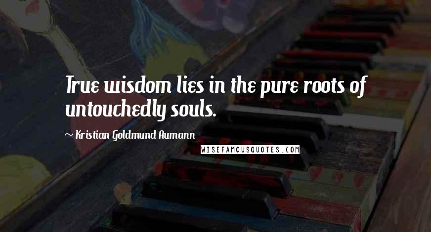 Kristian Goldmund Aumann Quotes: True wisdom lies in the pure roots of untouchedly souls.