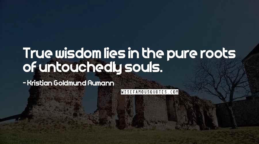 Kristian Goldmund Aumann Quotes: True wisdom lies in the pure roots of untouchedly souls.