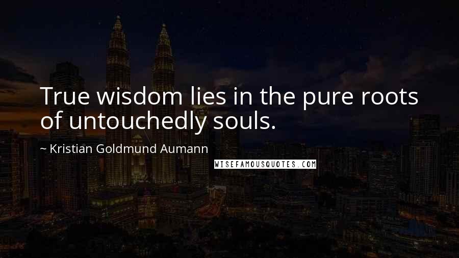Kristian Goldmund Aumann Quotes: True wisdom lies in the pure roots of untouchedly souls.