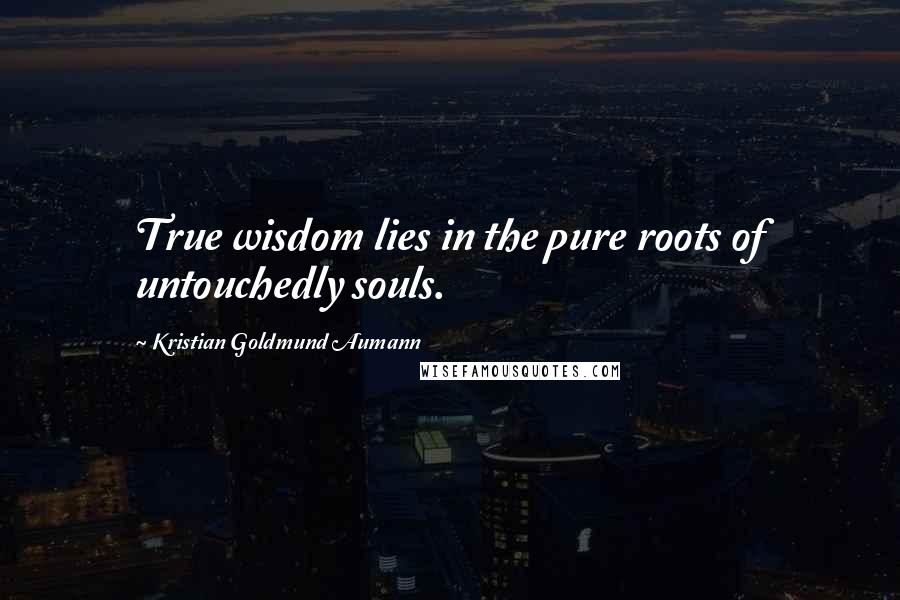 Kristian Goldmund Aumann Quotes: True wisdom lies in the pure roots of untouchedly souls.