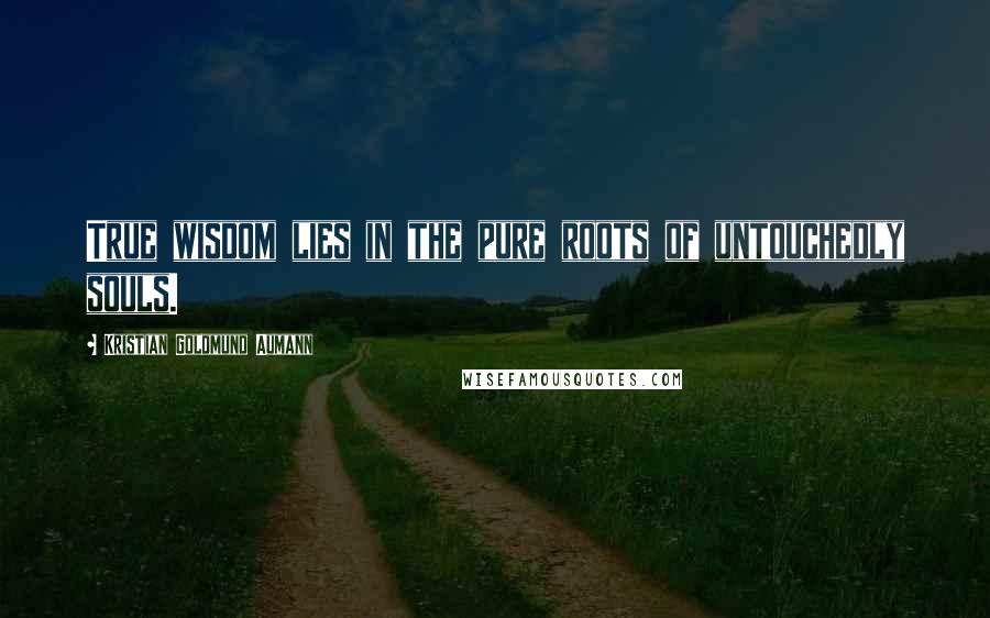 Kristian Goldmund Aumann Quotes: True wisdom lies in the pure roots of untouchedly souls.