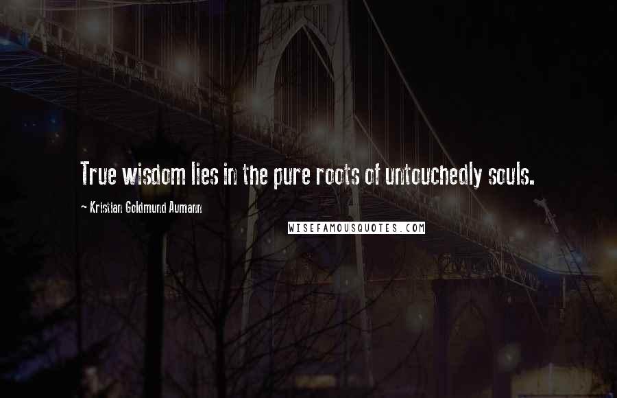 Kristian Goldmund Aumann Quotes: True wisdom lies in the pure roots of untouchedly souls.