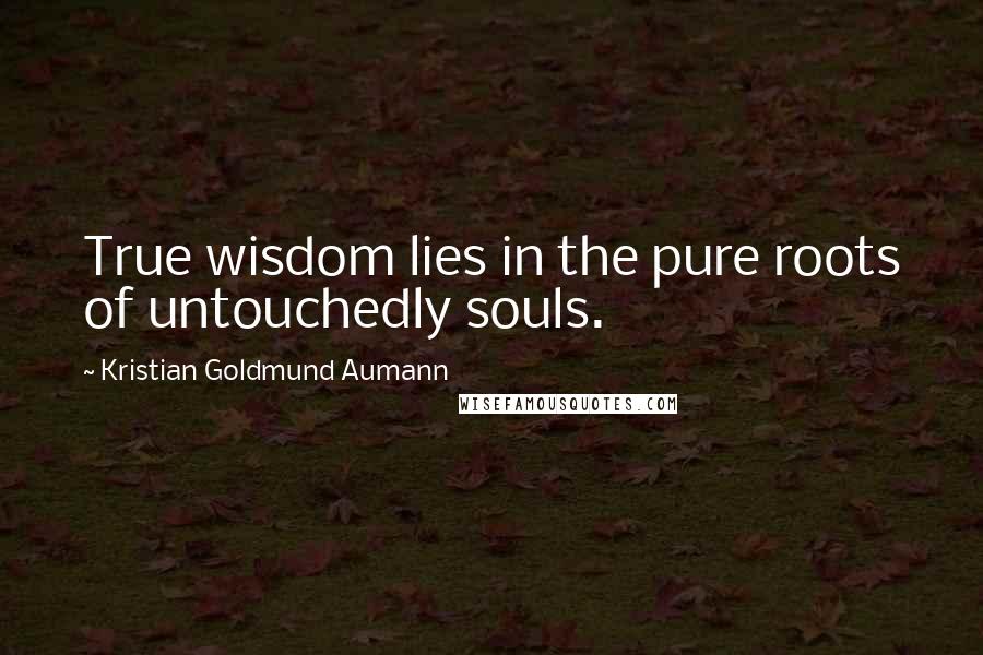 Kristian Goldmund Aumann Quotes: True wisdom lies in the pure roots of untouchedly souls.