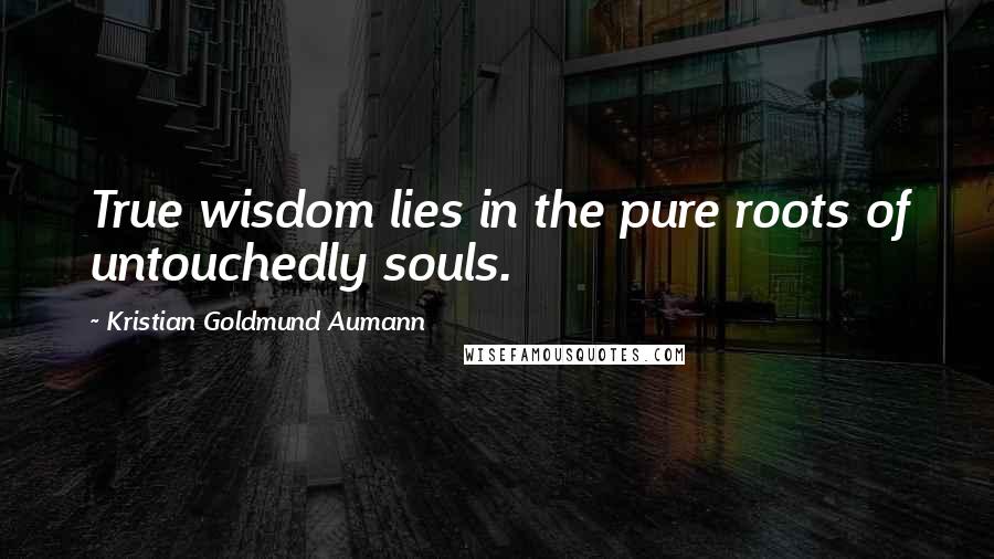 Kristian Goldmund Aumann Quotes: True wisdom lies in the pure roots of untouchedly souls.