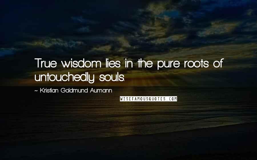 Kristian Goldmund Aumann Quotes: True wisdom lies in the pure roots of untouchedly souls.