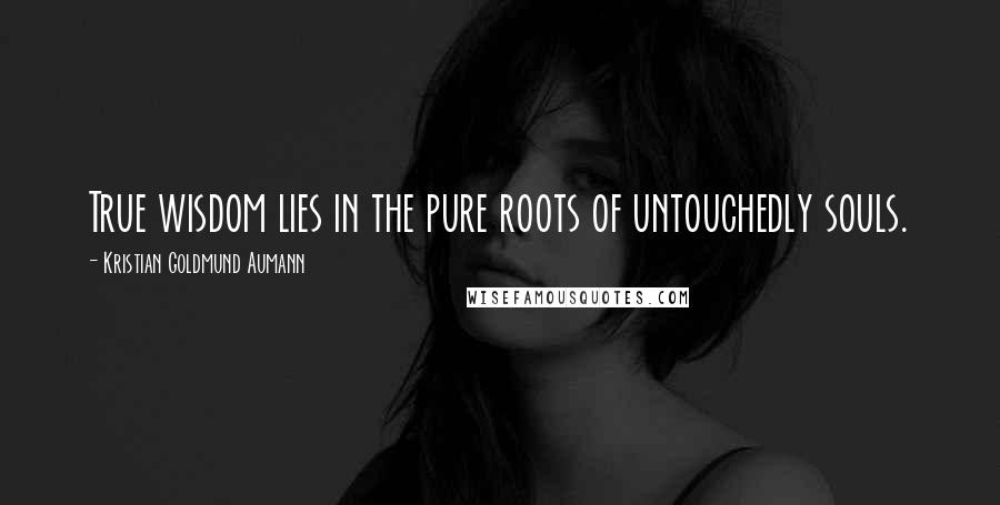 Kristian Goldmund Aumann Quotes: True wisdom lies in the pure roots of untouchedly souls.