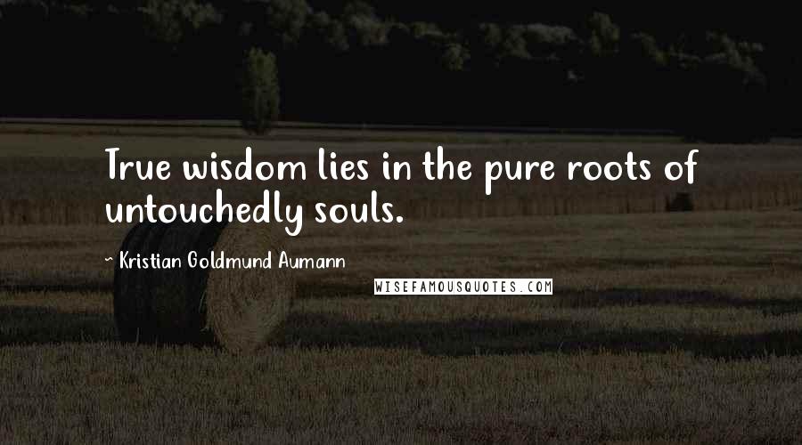 Kristian Goldmund Aumann Quotes: True wisdom lies in the pure roots of untouchedly souls.