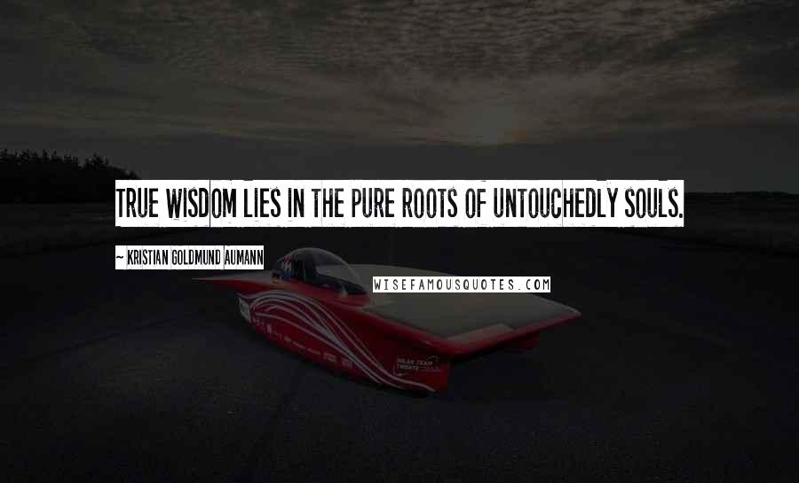 Kristian Goldmund Aumann Quotes: True wisdom lies in the pure roots of untouchedly souls.