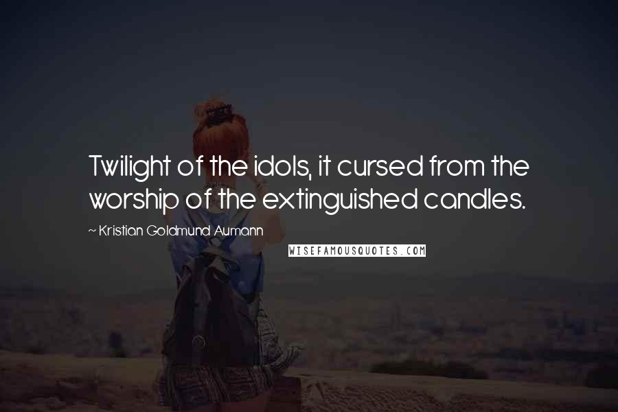 Kristian Goldmund Aumann Quotes: Twilight of the idols, it cursed from the worship of the extinguished candles.