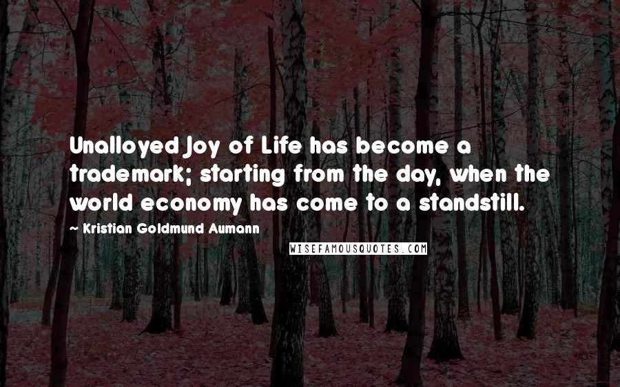 Kristian Goldmund Aumann Quotes: Unalloyed Joy of Life has become a trademark; starting from the day, when the world economy has come to a standstill.