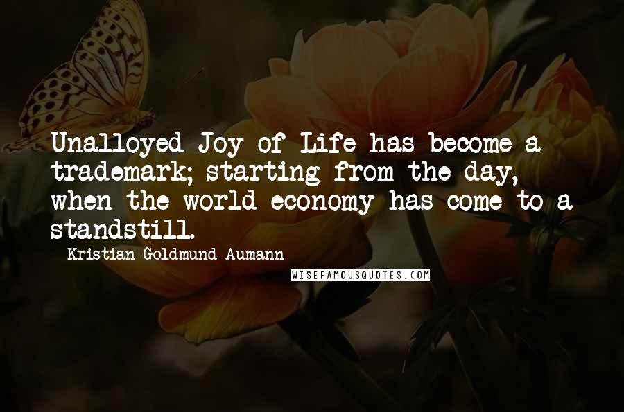 Kristian Goldmund Aumann Quotes: Unalloyed Joy of Life has become a trademark; starting from the day, when the world economy has come to a standstill.
