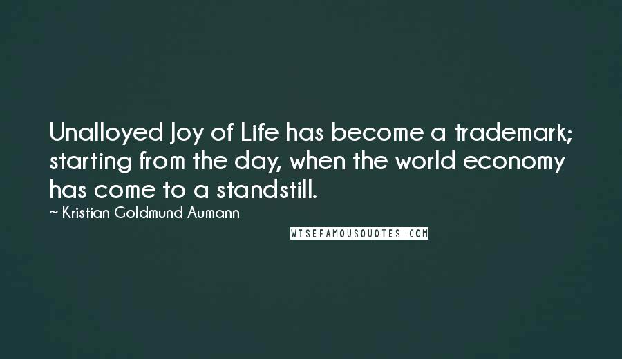 Kristian Goldmund Aumann Quotes: Unalloyed Joy of Life has become a trademark; starting from the day, when the world economy has come to a standstill.