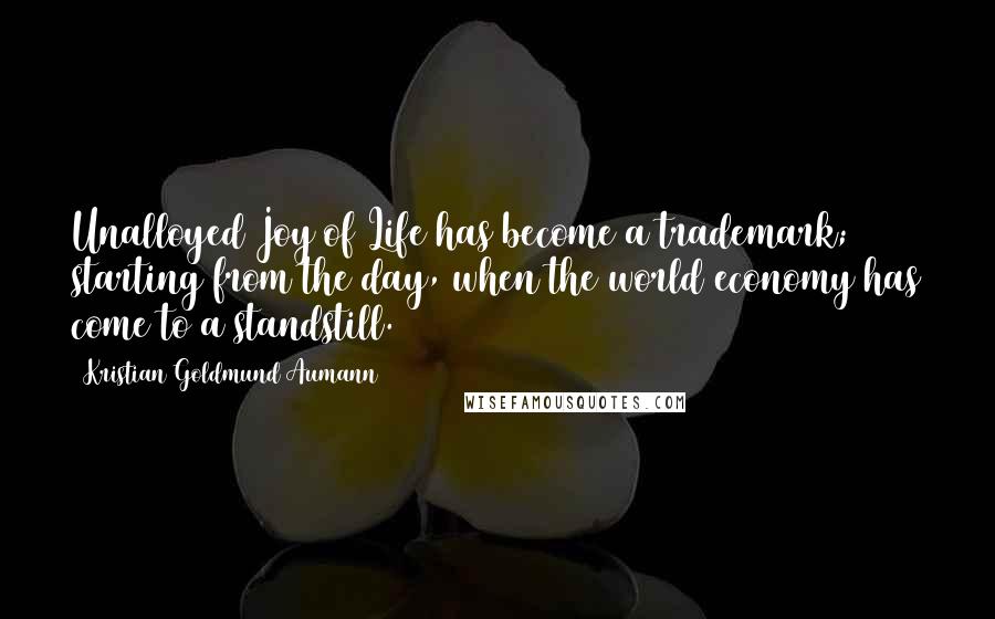 Kristian Goldmund Aumann Quotes: Unalloyed Joy of Life has become a trademark; starting from the day, when the world economy has come to a standstill.