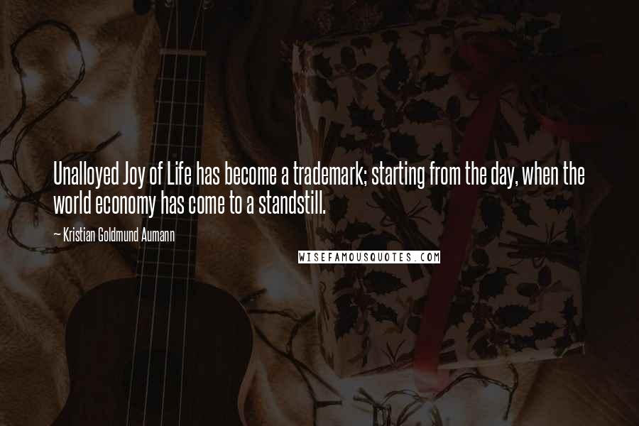 Kristian Goldmund Aumann Quotes: Unalloyed Joy of Life has become a trademark; starting from the day, when the world economy has come to a standstill.