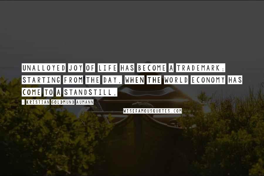 Kristian Goldmund Aumann Quotes: Unalloyed Joy of Life has become a trademark; starting from the day, when the world economy has come to a standstill.