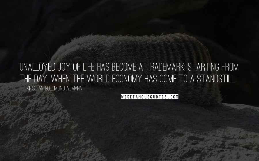 Kristian Goldmund Aumann Quotes: Unalloyed Joy of Life has become a trademark; starting from the day, when the world economy has come to a standstill.