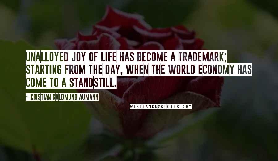 Kristian Goldmund Aumann Quotes: Unalloyed Joy of Life has become a trademark; starting from the day, when the world economy has come to a standstill.