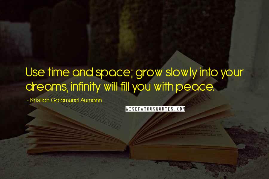 Kristian Goldmund Aumann Quotes: Use time and space; grow slowly into your dreams, infinity will fill you with peace.