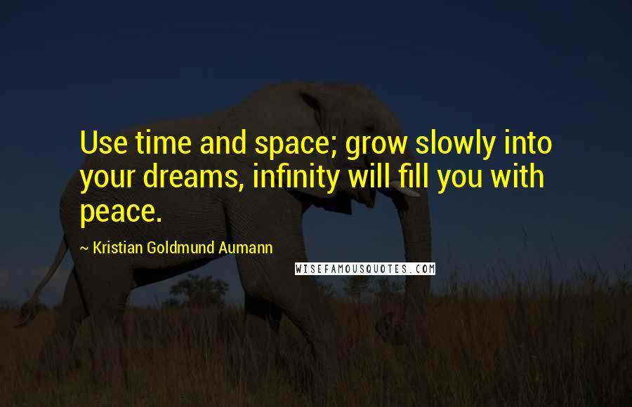 Kristian Goldmund Aumann Quotes: Use time and space; grow slowly into your dreams, infinity will fill you with peace.