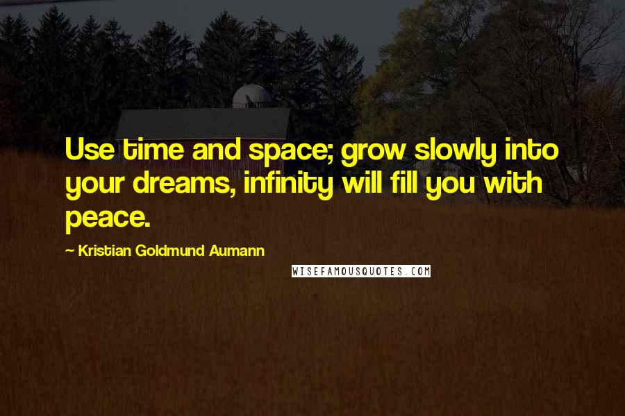 Kristian Goldmund Aumann Quotes: Use time and space; grow slowly into your dreams, infinity will fill you with peace.