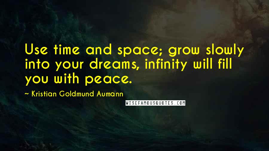 Kristian Goldmund Aumann Quotes: Use time and space; grow slowly into your dreams, infinity will fill you with peace.